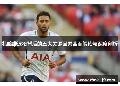 扎哈维退役背后的五大关键因素全面解读与深度剖析 扎哈维退役背后的五大关键因素全面解读与深度剖析