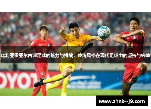 比利亚雷亚尔古派足球的魅力与挑战:传统风格在现代足球中的坚持与突破 比利亚雷亚尔古派足球的魅力与挑战:传统风格在现代足球中的坚持与突破