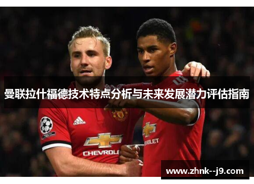 曼联拉什福德技术特点分析与未来发展潜力评估指南