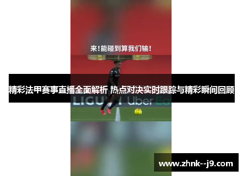 精彩法甲赛事直播全面解析 热点对决实时跟踪与精彩瞬间回顾