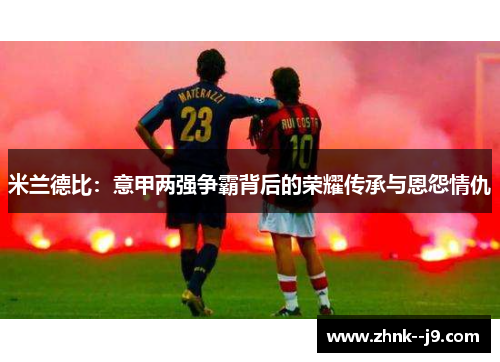 米兰德比:意甲两强争霸背后的荣耀传承与恩怨情仇 米兰德比:意甲两强争霸背后的荣耀传承与恩怨情仇