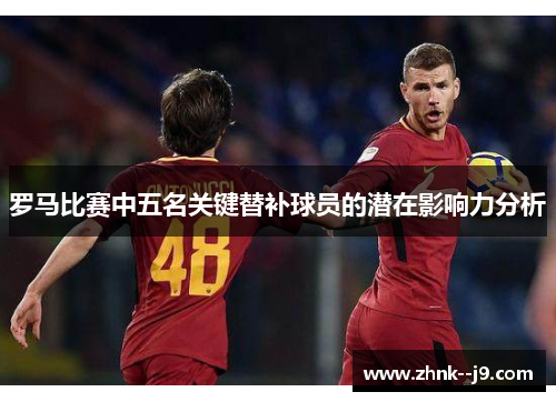 罗马比赛中五名关键替补球员的潜在影响力分析
