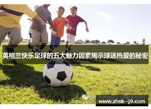 英格兰快乐足球的五大魅力因素揭示球迷热爱的秘密 英格兰快乐足球的五大魅力因素揭示球迷热爱的秘密