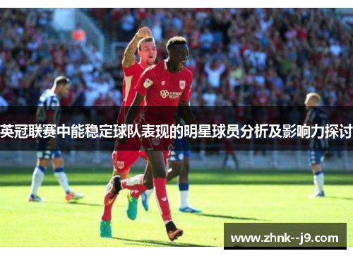 英冠联赛中能稳定球队表现的明星球员分析及影响力探讨