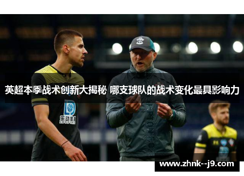 英超本季战术创新大揭秘 哪支球队的战术变化最具影响力