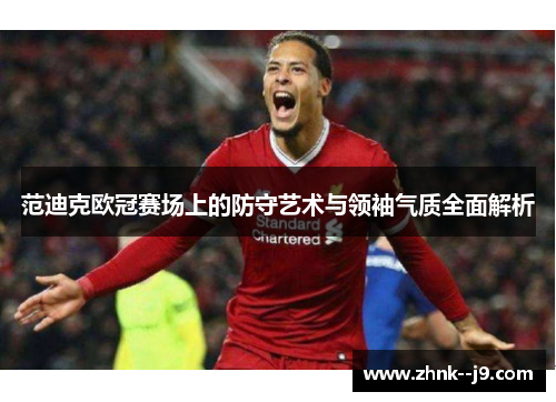 范迪克欧冠赛场上的防守艺术与领袖气质全面解析