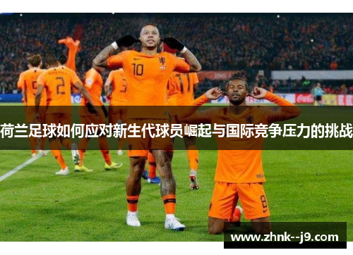 荷兰足球如何应对新生代球员崛起与国际竞争压力的挑战