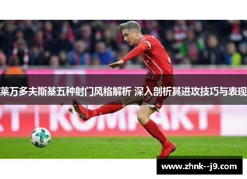 莱万多夫斯基五种射门风格解析 深入剖析其进攻技巧与表现