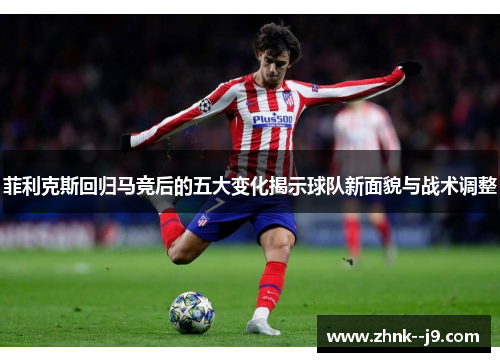 菲利克斯回归马竞后的五大变化揭示球队新面貌与战术调整