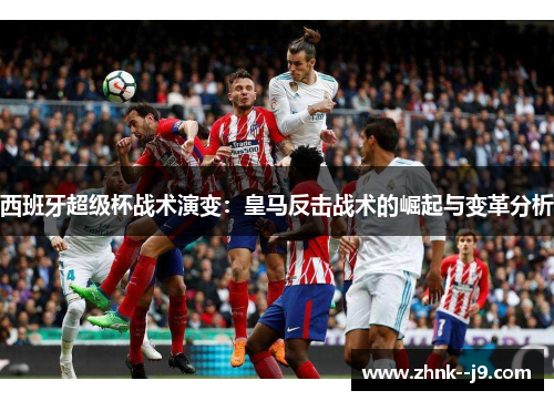 西班牙超级杯战术演变：皇马反击战术的崛起与变革分析