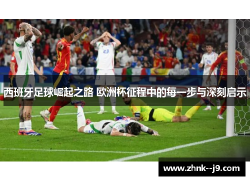 西班牙足球崛起之路 欧洲杯征程中的每一步与深刻启示