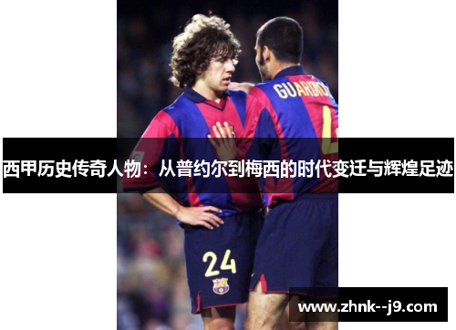 西甲历史传奇人物：从普约尔到梅西的时代变迁与辉煌足迹