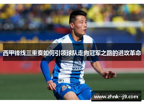 西甲锋线三重奏如何引领球队走向冠军之路的进攻革命 西甲锋线三重奏如何引领球队走向冠军之路的进攻革命