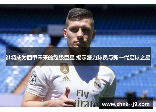 谁将成为西甲未来的超级巨星 揭示潜力球员与新一代足球之星 谁将成为西甲未来的超级巨星 揭示潜力球员与新一代足球之星