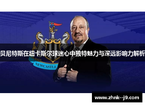 贝尼特斯在纽卡斯尔球迷心中独特魅力与深远影响力解析