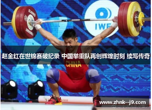 赵金红在世锦赛破纪录 中国举重队再创辉煌时刻 续写传奇 赵金红在世锦赛破纪录 中国举重队再创辉煌时刻 续写传奇