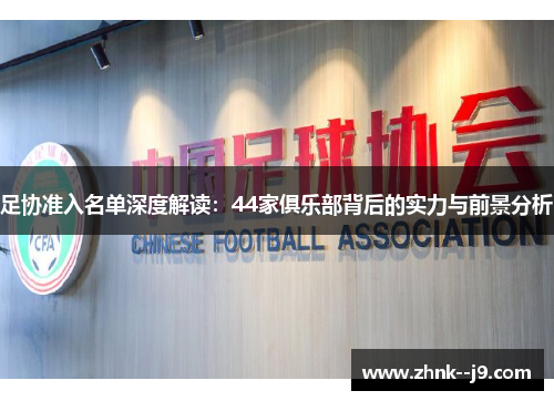 足协准入名单深度解读:44家俱乐部背后的实力与前景分析 足协准入名单深度解读:44家俱乐部背后的实力与前景分析
