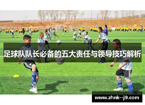 足球队队长必备的五大责任与领导技巧解析 足球队队长必备的五大责任与领导技巧解析