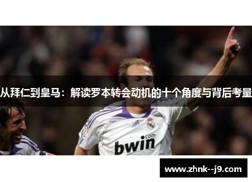 从拜仁到皇马：解读罗本转会动机的十个角度与背后考量