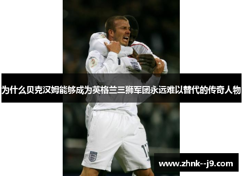 为什么贝克汉姆能够成为英格兰三狮军团永远难以替代的传奇人物 为什么贝克汉姆能够成为英格兰三狮军团永远难以替代的传奇人物