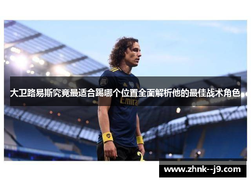 大卫路易斯究竟最适合踢哪个位置全面解析他的最佳战术角色
