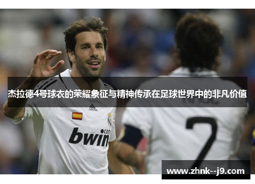 杰拉德4号球衣的荣耀象征与精神传承在足球世界中的非凡价值 杰拉德4号球衣的荣耀象征与精神传承在足球世界中的非凡价值