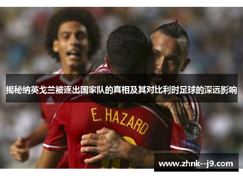 揭秘纳英戈兰被逐出国家队的真相及其对比利时足球的深远影响