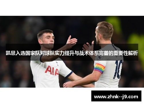 凯恩入选国家队对球队实力提升与战术体系完善的重要性解析 凯恩入选国家队对球队实力提升与战术体系完善的重要性解析