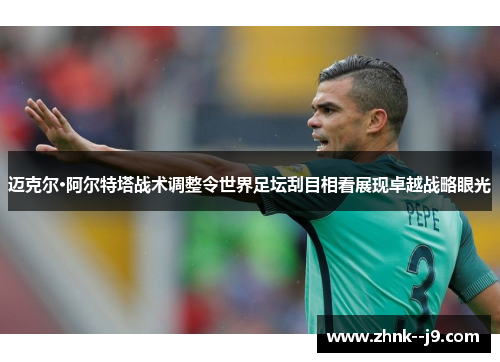 迈克尔·阿尔特塔战术调整令世界足坛刮目相看展现卓越战略眼光