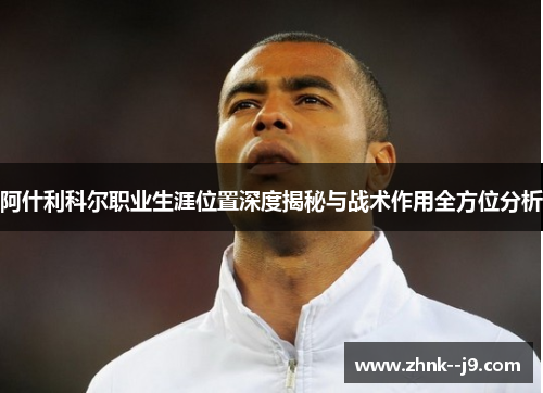 阿什利科尔职业生涯位置深度揭秘与战术作用全方位分析