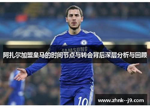 阿扎尔加盟皇马的时间节点与转会背后深层分析与回顾