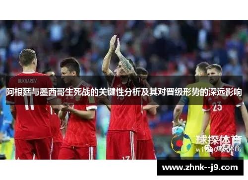 阿根廷与墨西哥生死战的关键性分析及其对晋级形势的深远影响