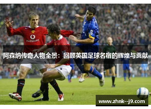 阿森纳传奇人物全景:回顾英国足球名宿的辉煌与贡献 阿森纳传奇人物全景:回顾英国足球名宿的辉煌与贡献