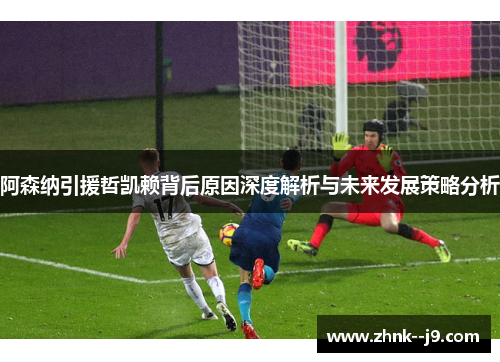 阿森纳引援哲凯赖背后原因深度解析与未来发展策略分析