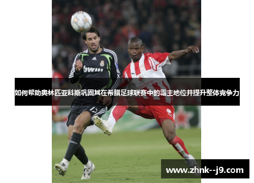 如何帮助奥林匹亚科斯巩固其在希腊足球联赛中的霸主地位并提升整体竞争力