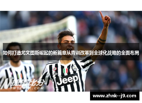 如何打造尤文图斯崛起的新篇章从青训改革到全球化战略的全面布局 如何打造尤文图斯崛起的新篇章从青训改革到全球化战略的全面布局