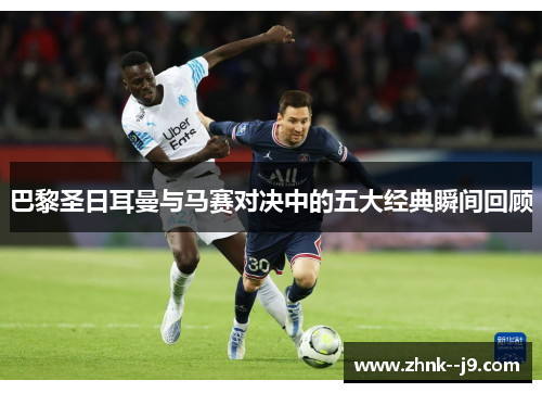 巴黎圣日耳曼与马赛对决中的五大经典瞬间回顾 巴黎圣日耳曼与马赛对决中的五大经典瞬间回顾