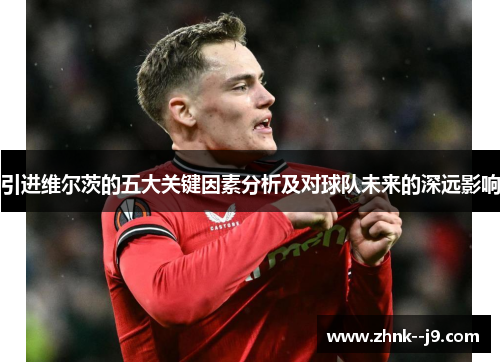 引进维尔茨的五大关键因素分析及对球队未来的深远影响