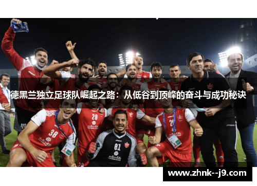 德黑兰独立足球队崛起之路:从低谷到顶峰的奋斗与成功秘诀 德黑兰独立足球队崛起之路:从低谷到顶峰的奋斗与成功秘诀