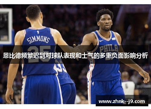 恩比德频繁迟到对球队表现和士气的多重负面影响分析 恩比德频繁迟到对球队表现和士气的多重负面影响分析