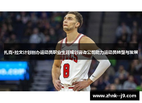 扎克·拉文计划创办运动员职业生涯规划咨询公司助力运动员转型与发展 扎克·拉文计划创办运动员职业生涯规划咨询公司助力运动员转型与发展