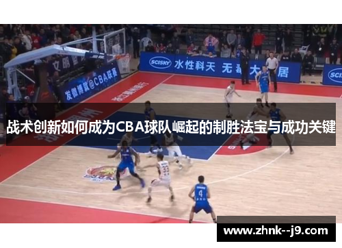 战术创新如何成为CBA球队崛起的制胜法宝与成功关键 战术创新如何成为CBA球队崛起的制胜法宝与成功关键