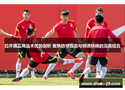 拉齐奥蓝鹰战术优势剖析 聚焦防守反击与快速转换的完美结合 拉齐奥蓝鹰战术优势剖析 聚焦防守反击与快速转换的完美结合