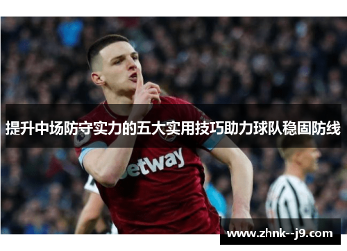 提升中场防守实力的五大实用技巧助力球队稳固防线 提升中场防守实力的五大实用技巧助力球队稳固防线