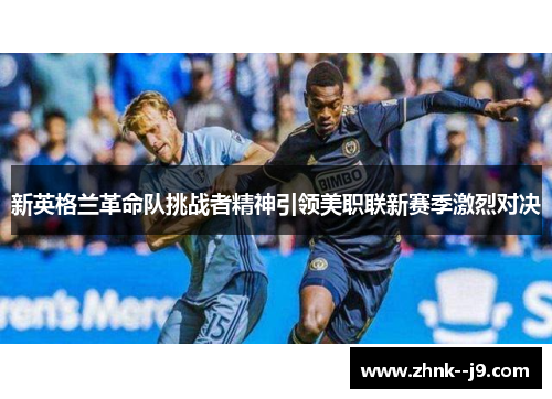 新英格兰革命队挑战者精神引领美职联新赛季激烈对决 新英格兰革命队挑战者精神引领美职联新赛季激烈对决