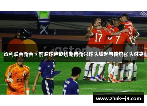 智利联赛新赛季前瞻球迷热切期待新兴球队崛起与传统强队对决 智利联赛新赛季前瞻球迷热切期待新兴球队崛起与传统强队对决