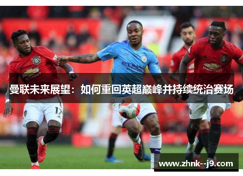 曼联未来展望:如何重回英超巅峰并持续统治赛场 曼联未来展望:如何重回英超巅峰并持续统治赛场