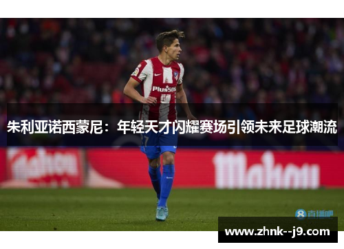 朱利亚诺西蒙尼:年轻天才闪耀赛场引领未来足球潮流 朱利亚诺西蒙尼:年轻天才闪耀赛场引领未来足球潮流