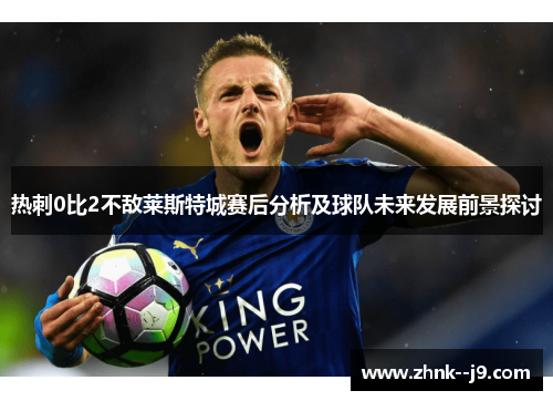 热刺0比2不敌莱斯特城赛后分析及球队未来发展前景探讨