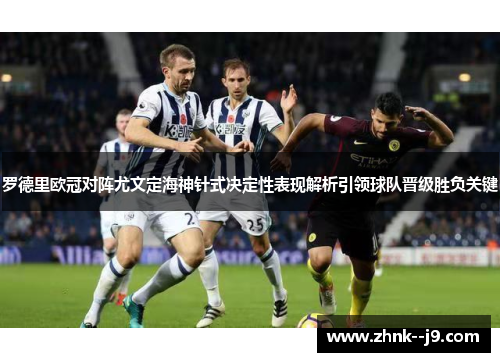 罗德里欧冠对阵尤文定海神针式决定性表现解析引领球队晋级胜负关键 罗德里欧冠对阵尤文定海神针式决定性表现解析引领球队晋级胜负关键